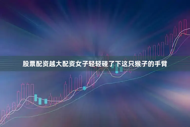 股票配资越大配资女子轻轻碰了下这只猴子的手臂
