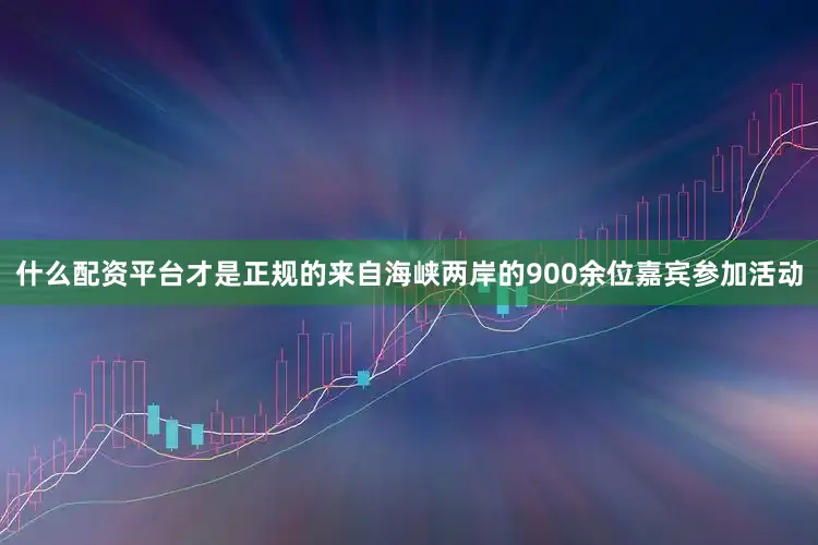 什么配资平台才是正规的来自海峡两岸的900余位嘉宾参加活动