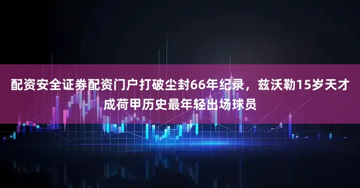 配资安全证券配资门户打破尘封66年纪录，兹沃勒15岁天才成荷甲历史最年轻出场球员