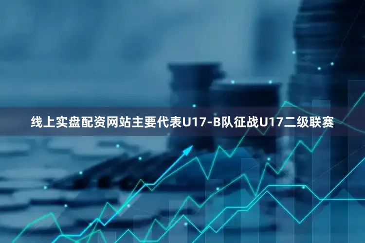 线上实盘配资网站主要代表U17-B队征战U17二级联赛