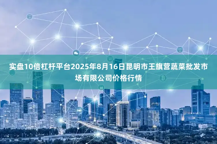 实盘10倍杠杆平台2025年8月16日昆明市王旗营蔬菜批发市场有限公司价格行情