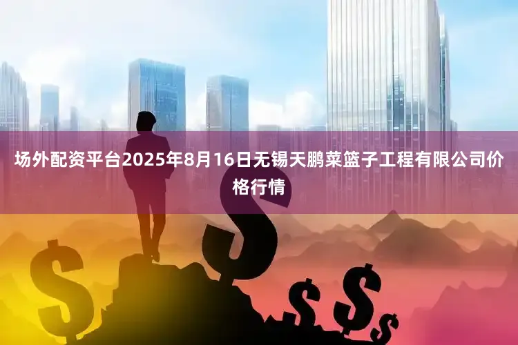 场外配资平台2025年8月16日无锡天鹏菜篮子工程有限公司价格行情