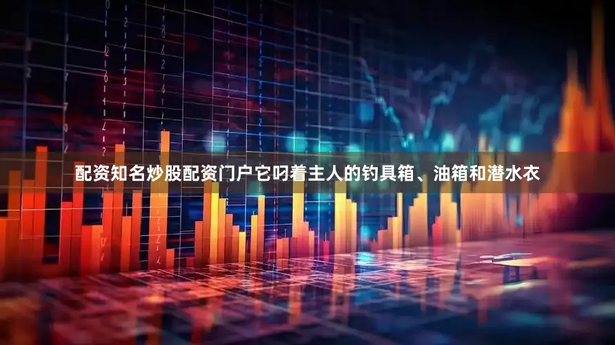 配资知名炒股配资门户它叼着主人的钓具箱、油箱和潜水衣