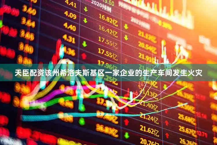 天臣配资该州希洛夫斯基区一家企业的生产车间发生火灾